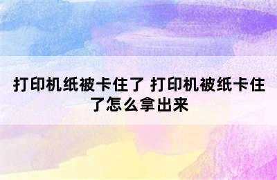 打印机纸被卡住了 打印机被纸卡住了怎么拿出来